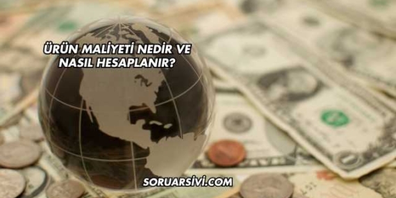 Ürün Maliyeti Nedir ve Nasıl Hesaplanır?
